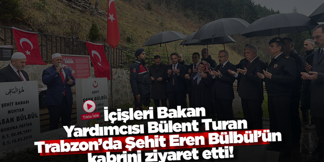 İçişleri Bakan Yardımcısı Bülent Turan Trabzon’da Şehit Eren Bülbül’ün kabrini ziyaret etti!