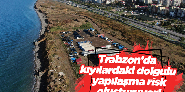 Trabzon’da kıyılardaki dolgulu yapılaşma risk oluşturuyor!