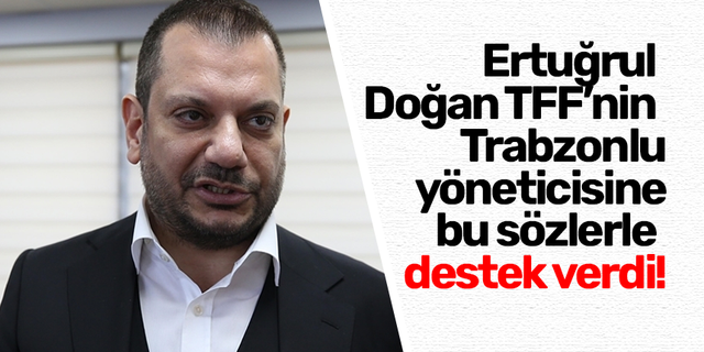 Ertuğrul Doğan TFF’nin Trabzonlu yöneticisine bu sözlerle destek verdi!