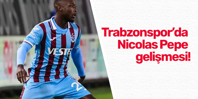 Trabzonspor’da Nicolas Pepe gelişmesi!
