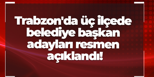 Trabzon'da üç ilçede belediye başkan adayları resmen açıklandı!