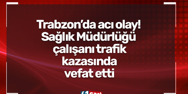 Trabzon’da acı olay! Sağlık Müdürlüğü  çalışanı trafik  kazasında  vefat etti
