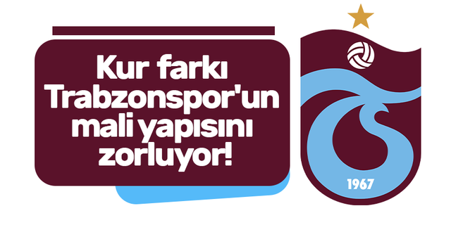 Kur farkı Trabzonspor'un mali yapısını zorluyor