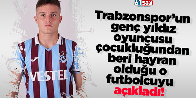 Trabzonspor’un genç yıldız oyuncusu çocukluğundan beri hayran olduğu o futbolcuyu açıkladı!