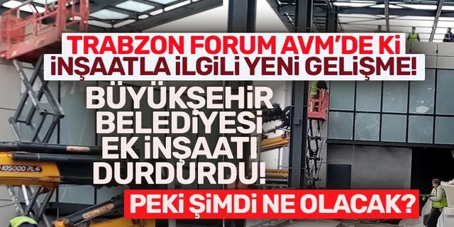 Trabzon Forum AVM’de ki inşaatla ilgili yeni gelişme! Belediye ek inşaatı durdurdu...