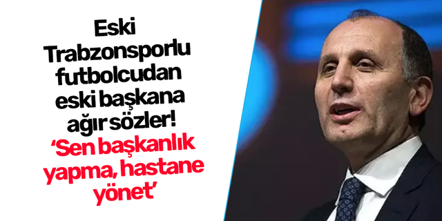 Eski  Trabzonsporlu futbolcudan eski başkana ağır sözler! ‘Sen başkanlık yapma, hastane yönet’