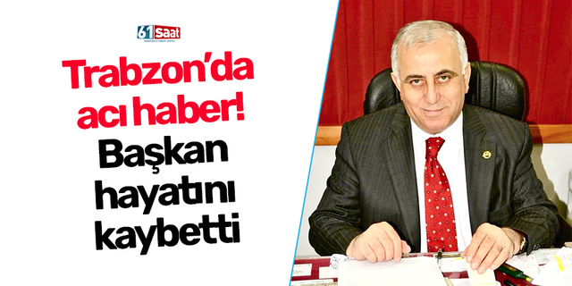 Trabzon’da acı haber! Başkan hayatını kaybetti