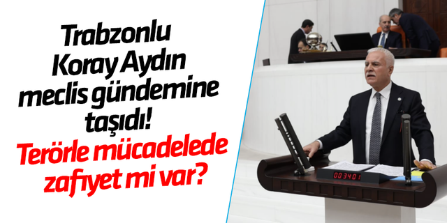 Trabzonlu Koray Aydın meclis gündemine taşıdı! Terörle mücadelede zafiyet mi var?