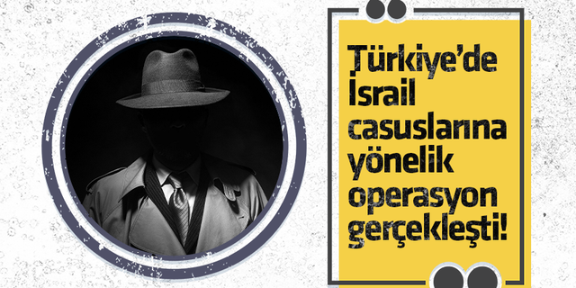 Türkiye’de İsrail casuslarına yönelik operasyon gerçekleşti!