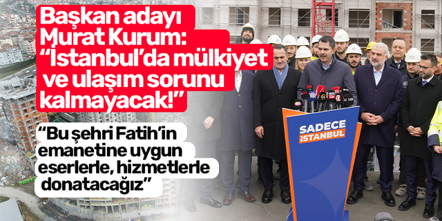 Başkan adayı Murat Kurum: “İstanbul’da mülkiyet ve ulaşım sorunu kalmayacak!"