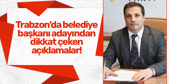 Trabzon’da belediye başkanı adayından  dikkat çeken açıklamalar!