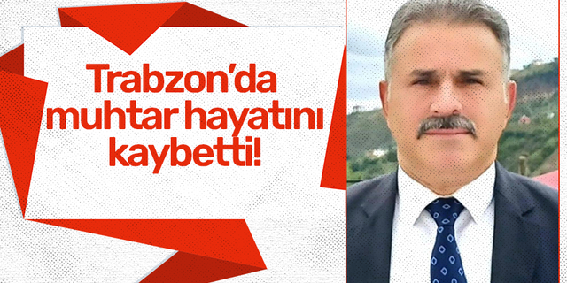 Trabzon’da muhtar hayatını kaybetti!