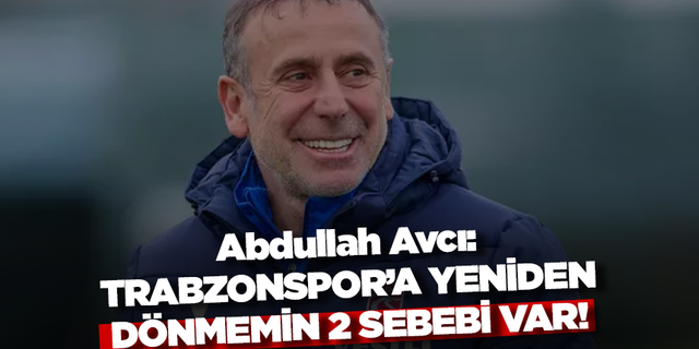 Abdullah Avcı: Trabzonspor'a yeniden dönmemin iki sebebi var!