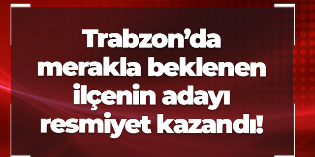 Trabzon’da flaş gelişme! Merakla beklenen ilçenin adayı açıklandı!