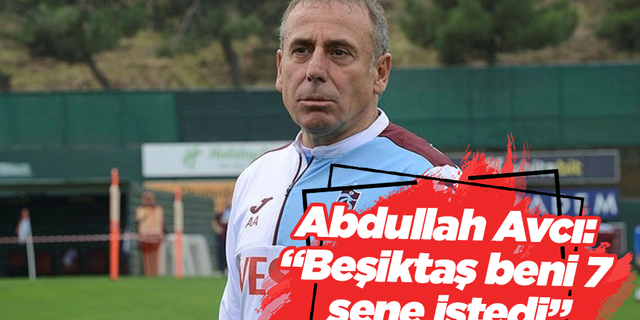Abdullah Avcı: “Beşiktaş beni 7 sene istedi”