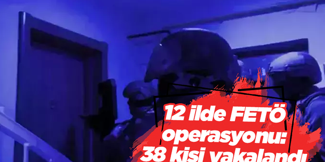 12 ilde FETÖ operasyonu:  38 kişi yakalandı