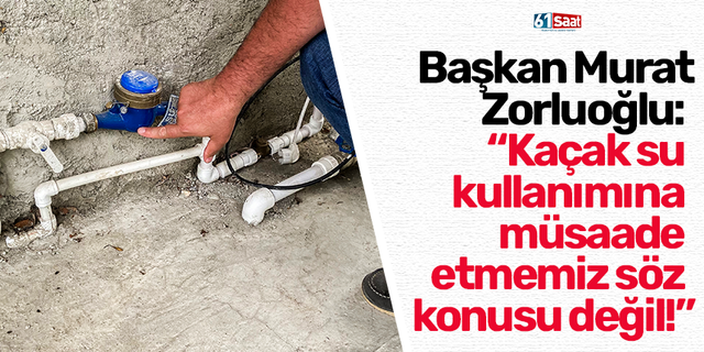Başkan Murat Zorluoğlu: “Kaçak su kullanımına müsaade etmemiz söz konusu değil!”