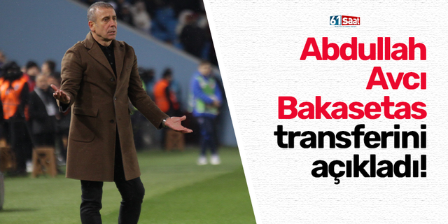 Abdullah Avcı Bakasetas transferini açıkladı!