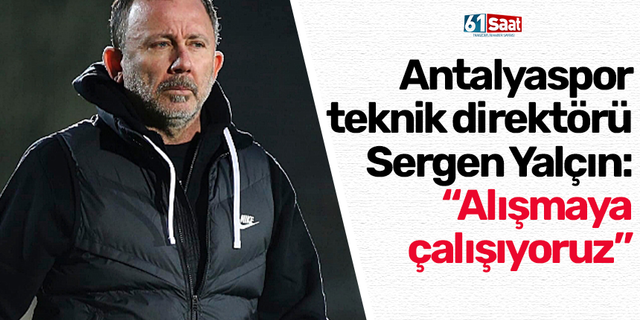 Antalyaspor teknik direktörü Sergen Yalçın: “Alışmaya çalışıyoruz”