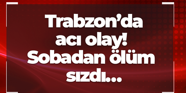 Trabzon’da acı olay! Sobadan ölüm sızdı…