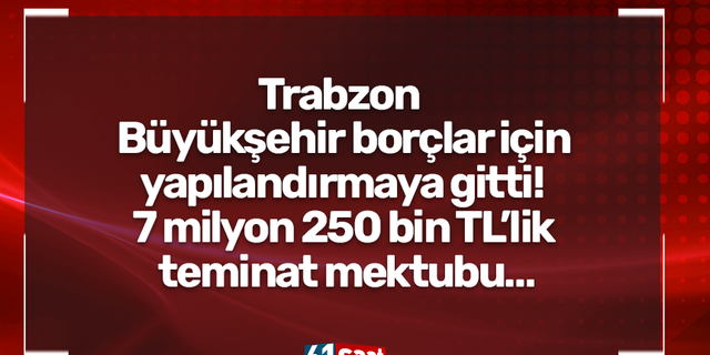 Trabzon Büyükşehir borçlar için yapılandırmaya gitti! 7 milyon 250 bin TL’lik teminat mektubu…