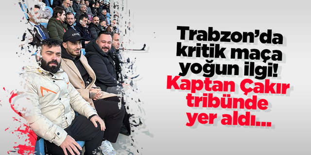 Trabzon’da kritik maça yoğun ilgi! Kaptan Çakır tribünde yer aldı…