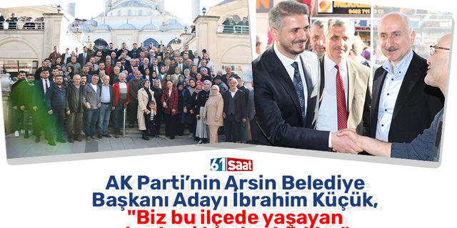 AK Parti’nin Arsin Belediye Başkanı Adayı İbrahim Küçük, "Biz bu ilçede yaşayan herkesi kardeş bildik..."