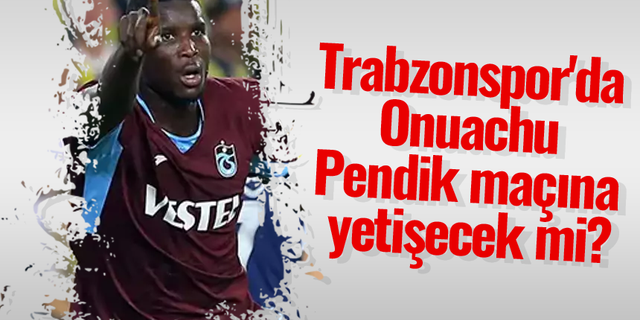 Trabzonspor'da Onuachu Pendik maçına yetişecek mi?