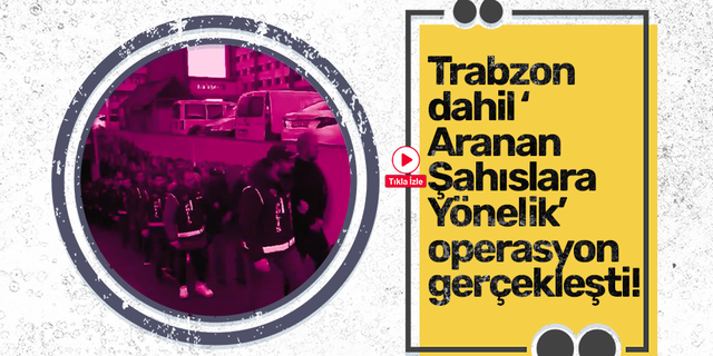 Trabzon dahil ‘Aranan Şahıslara Yönelik’ operasyon gerçekleşti!
