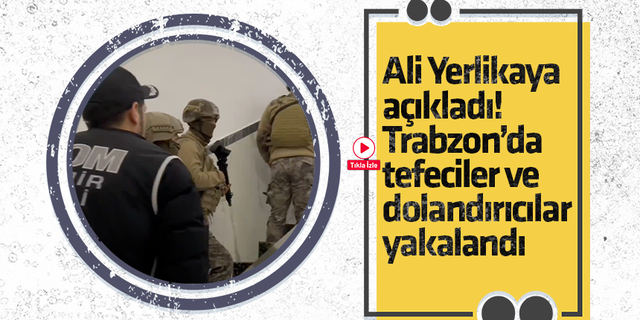 Ali Yerlikaya açıkladı! Trabzon’da tefeciler ve dolandırıcılar yakalandı