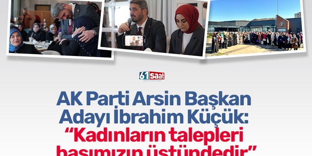 AK Parti Arsin Başkan Adayı İbrahim Küçük: “Kadınların talepleri başımızın üstündedir”