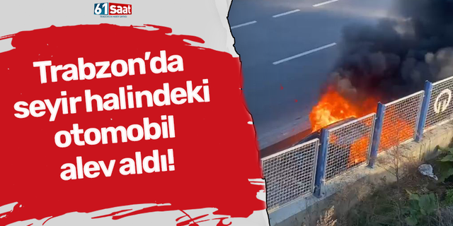 Trabzon’da seyir halindeki otomobil alev aldı!