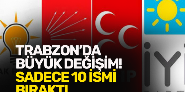 Trabzon’da büyük değişim! AK Parti, CHP, MHP VE İYİ Parti yeni dönemde sadece 10 ismi bıraktı