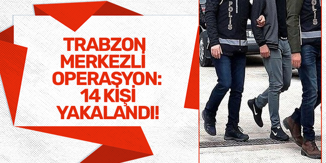 Trabzon merkezli operasyon: 14 kişi yakalandı!