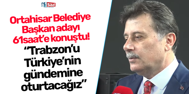 Ortahisar Belediye Başkan adayı: “Trabzon’u Türkiye’nin gündemine oturtacağız”