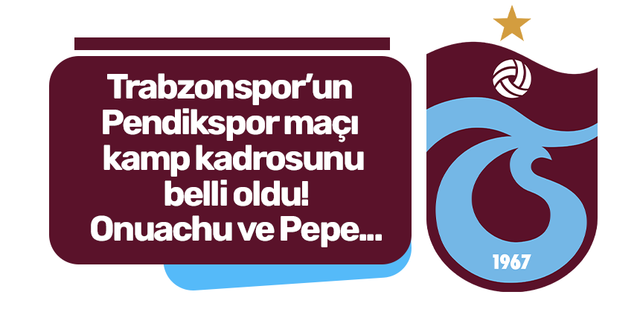 Trabzonspor'un Pendikspor maçı kamp kadrosunu belli oldu! Onuachu ve Pepe...