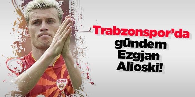 Trabzonspor’da gündem Ezgjan  Alioski!