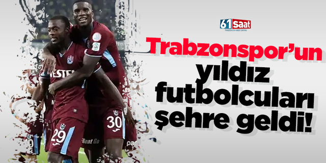 Trabzonspor’un yıldız futbolcuları şehre geldi!