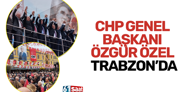 CHP Genel Başkanı Özgür Özel Trabzon’da