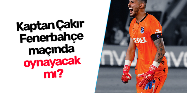 Kaptan Çakır, Fenerbahçe maçında  oynayacak  mı?