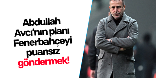 Abdullah  Avcı’nın planı  Fenerbahçeyi puansız göndermek!