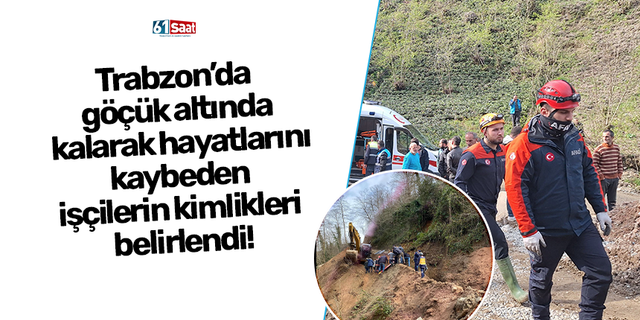 Trabzon’da göçük altında kalarak hayatlarını kaybeden işçilerin kimlikleri belirlendi!