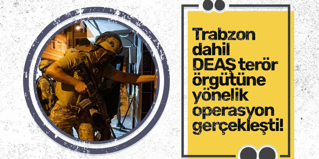 Trabzon dahil DEAŞ terör örgütüne yönelik operasyon gerçekleşti!