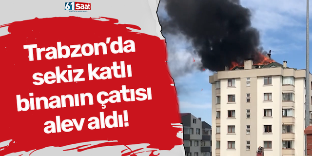 Trabzon’da 3 katlı bina alev aldı!Trabzon’da  sekiz katlı  binanın çatısı  alev aldı!