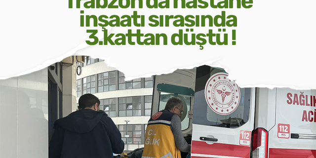 Trabzon'da hastane inşaatı sırasında 3.kattan düştü!