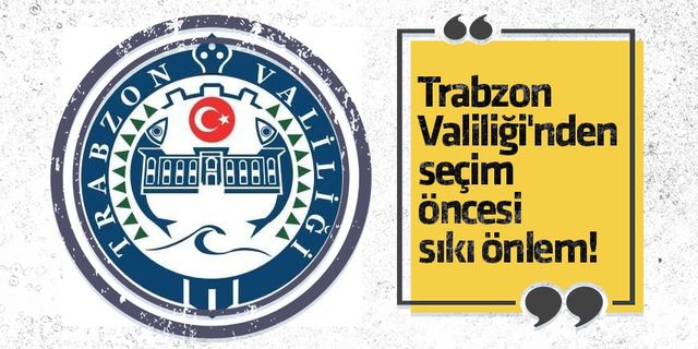 Trabzon Valiliği'nden seçim öncesi sıkı önlem!