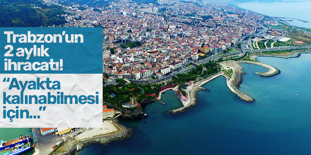İşte Trabzon’un 2 aylık ihracatı! “Ayakta kalınabilmesi için…”