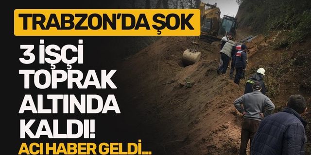Trabzon’da şok 3 işçi toprak altında kaldı! Acı haber geldi…