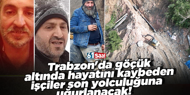 Trabzon'da göçük  altında hayatını kaybeden  işçiler son yolculuğuna  uğurlanacak!