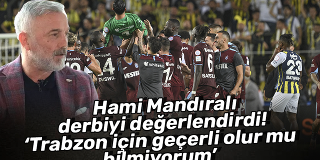 Hami Mandıralı  derbiyi değerlendirdi!  ‘Trabzon için geçerli olur mu  bilmiyorum’